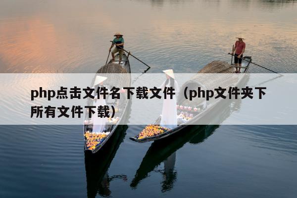 php点击文件名下载文件（php文件夹下所有文件下载）