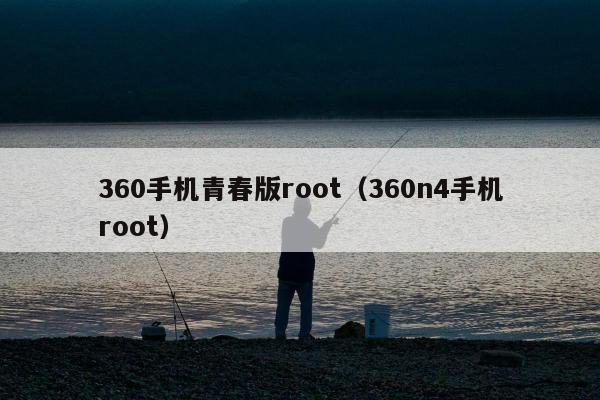 360手机青春版root（360n4手机root）