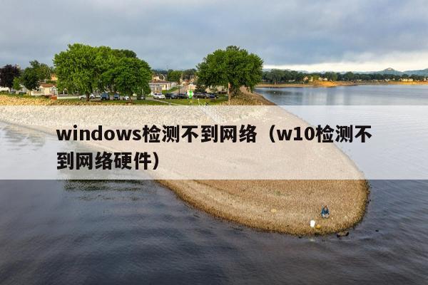 windows检测不到网络（w10检测不到网络硬件）