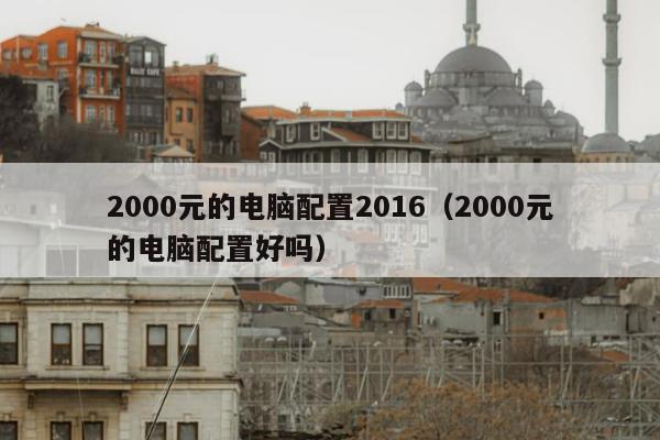 2000元的电脑配置2016（2000元的电脑配置好吗）