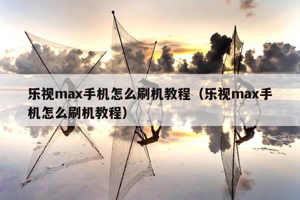 乐视max手机怎么刷机教程（乐视max手机怎么刷机教程）