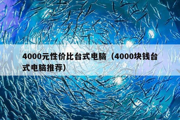 4000元性价比台式电脑（4000块钱台式电脑推荐）