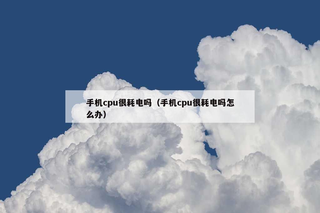 手机cpu很耗电吗（手机cpu很耗电吗怎么办）