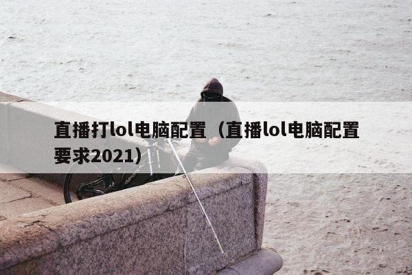 直播打lol电脑配置（直播lol电脑配置要求2021）