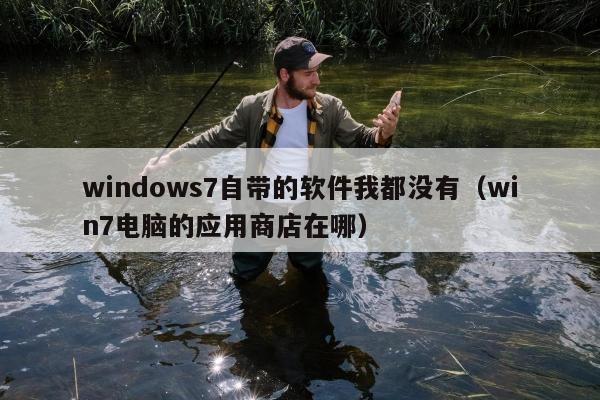 windows7自带的软件我都没有（win7电脑的应用商店在哪）