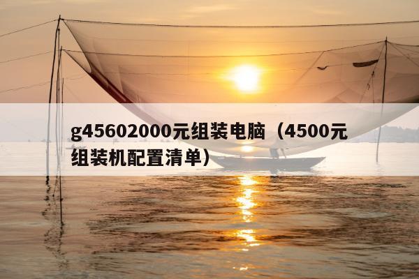 g45602000元组装电脑（4500元组装机配置清单）