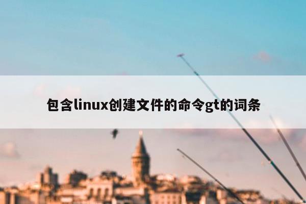 包含linux创建文件的命令gt的词条