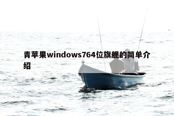 青苹果windows764位旗舰的简单介绍