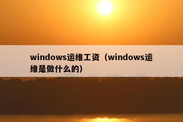 windows运维工资（windows运维是做什么的）