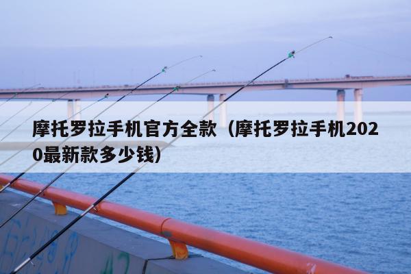 摩托罗拉手机官方全款（摩托罗拉手机2020最新款多少钱）