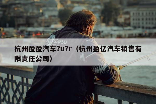 杭州盈盈汽车?u?r（杭州盈亿汽车销售有限责任公司）