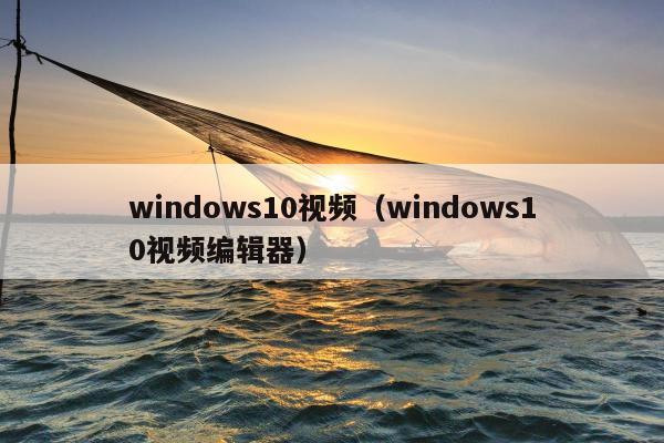 windows10视频（windows10视频编辑器）