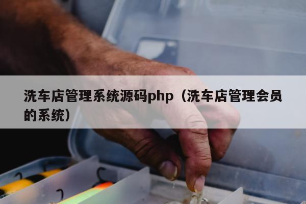 洗车店管理系统源码php（洗车店管理会员的系统）