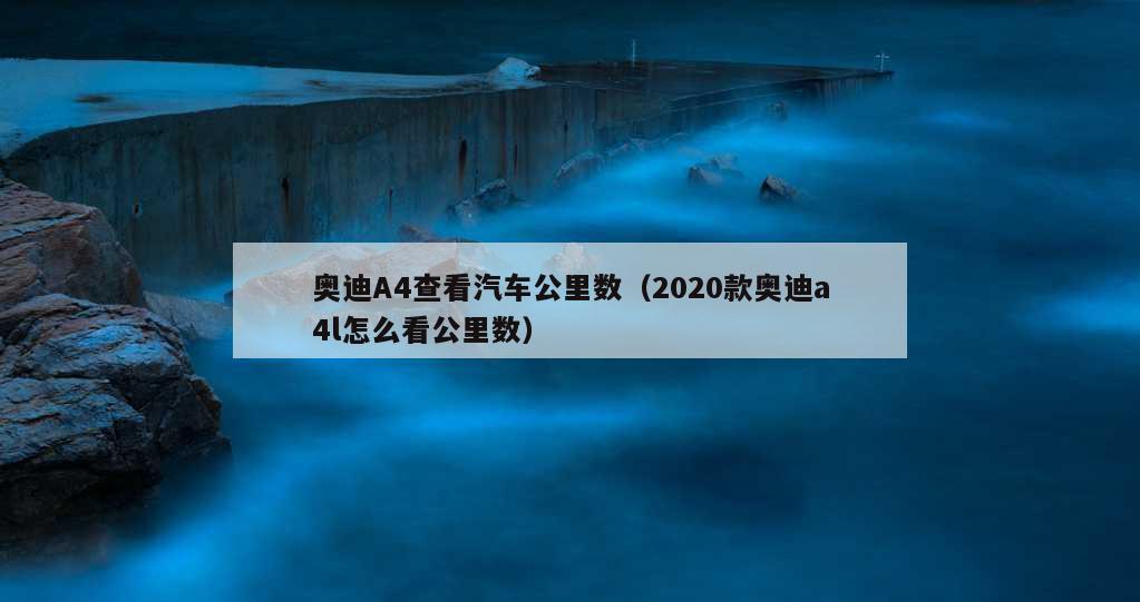 奥迪A4查看汽车公里数（2020款奥迪a4l怎么看公里数）