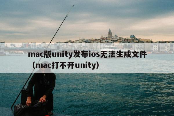 mac版unity发布ios无法生成文件（mac打不开unity）