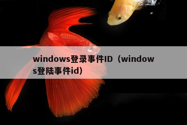 windows登录事件ID（windows登陆事件id）