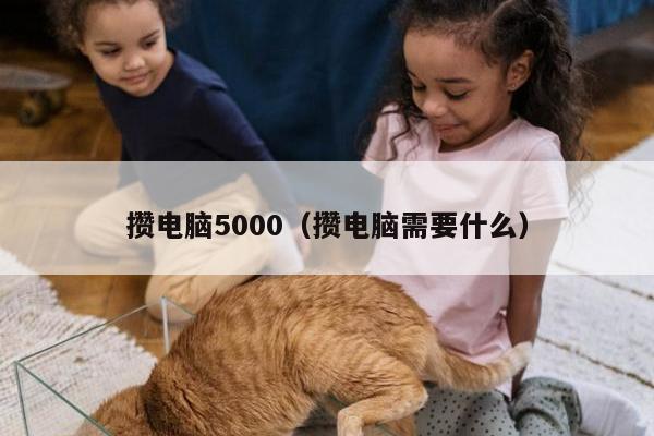 攒电脑5000（攒电脑需要什么）