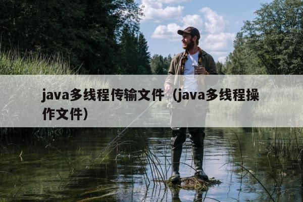 java多线程传输文件（java多线程操作文件）