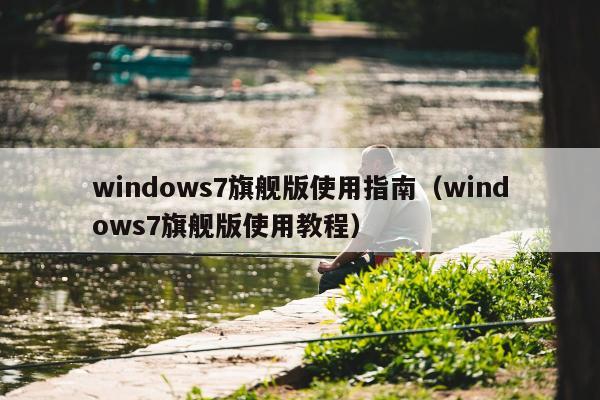 windows7旗舰版使用指南（windows7旗舰版使用教程）