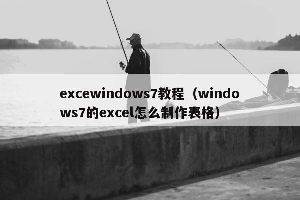 excewindows7教程（windows7的excel怎么制作表格）