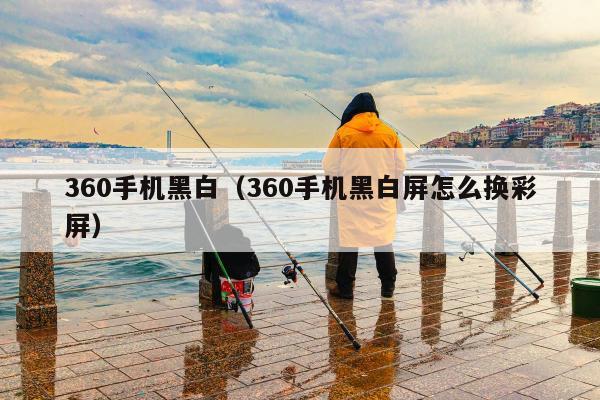 360手机黑白（360手机黑白屏怎么换彩屏）