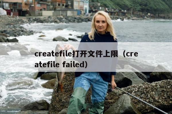 createfile打开文件上限（createfile failed）