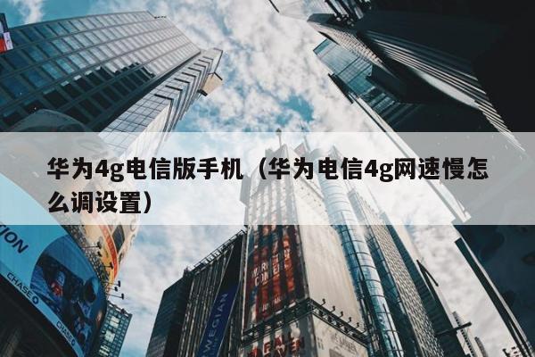 华为4g电信版手机（华为电信4g网速慢怎么调设置）