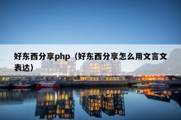 好东西分享php（好东西分享怎么用文言文表达）