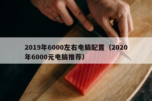 2019年6000左右电脑配置（2020年6000元电脑推荐）