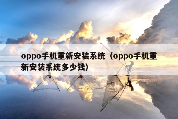 oppo手机重新安装系统（oppo手机重新安装系统多少钱）