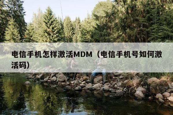 电信手机怎样激活MDM（电信手机号如何激活码）