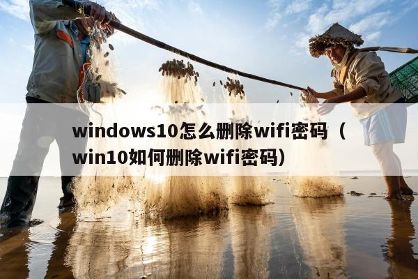 windows10怎么删除wifi密码（win10如何删除wifi密码）