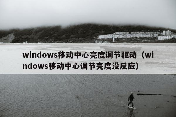 windows移动中心亮度调节驱动（windows移动中心调节亮度没反应）