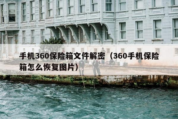 手机360保险箱文件解密（360手机保险箱怎么恢复图片）