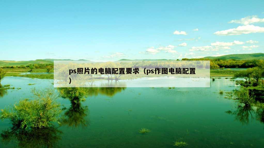 ps照片的电脑配置要求（ps作图电脑配置）