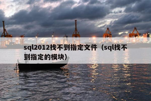 sql2012找不到指定文件（sql找不到指定的模块）