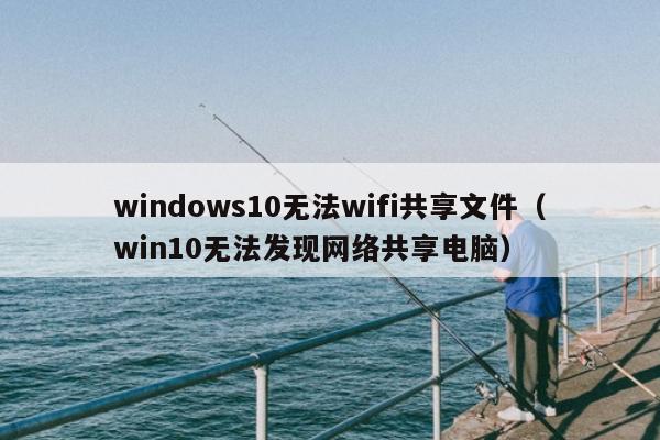 windows10无法wifi共享文件（win10无法发现网络共享电脑）