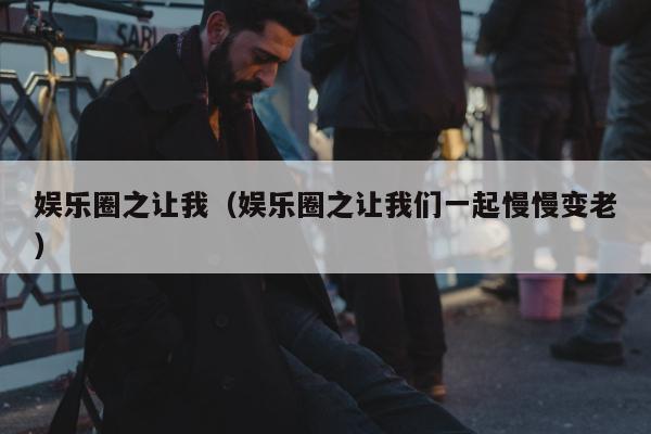 娱乐圈之让我（娱乐圈之让我们一起慢慢变老）