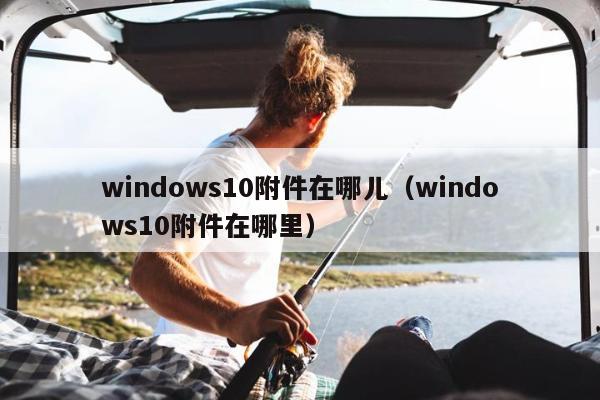 windows10附件在哪儿（windows10附件在哪里）