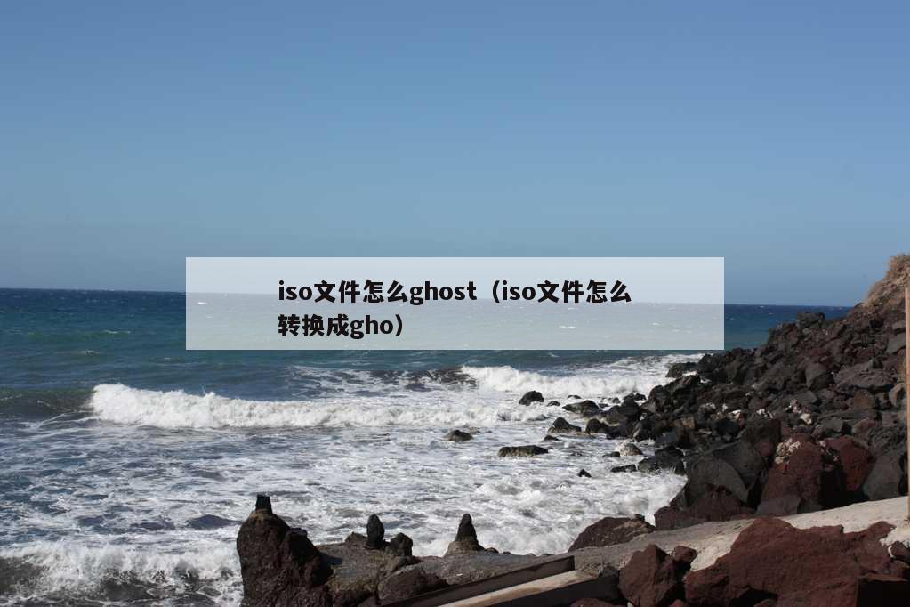 iso文件怎么ghost（iso文件怎么转换成gho）