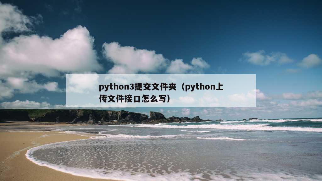 python3提交文件夹（python上传文件接口怎么写）