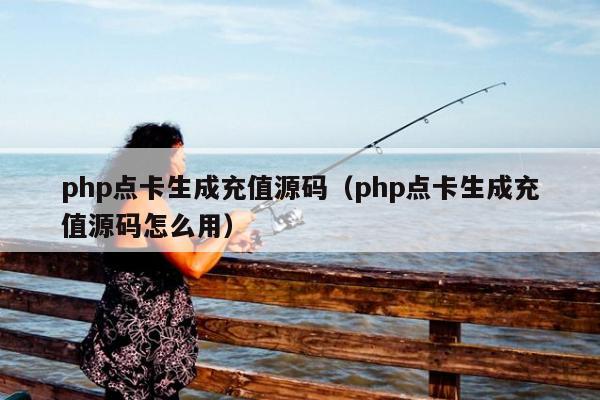 php点卡生成充值源码（php点卡生成充值源码怎么用）