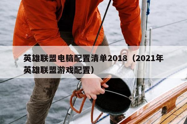 英雄联盟电脑配置清单2018（2021年英雄联盟游戏配置）