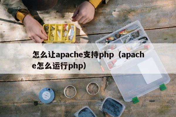 怎么让apache支持php（apache怎么运行php）