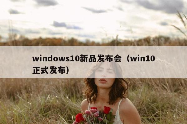 windows10新品发布会（win10正式发布）