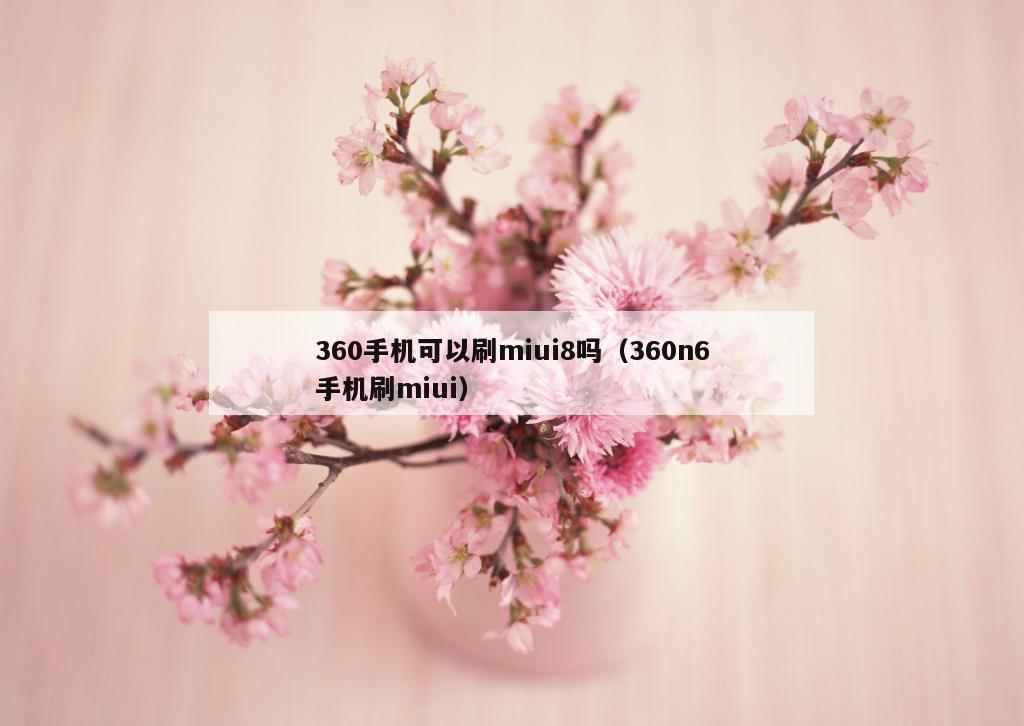 360手机可以刷miui8吗（360n6手机刷miui）