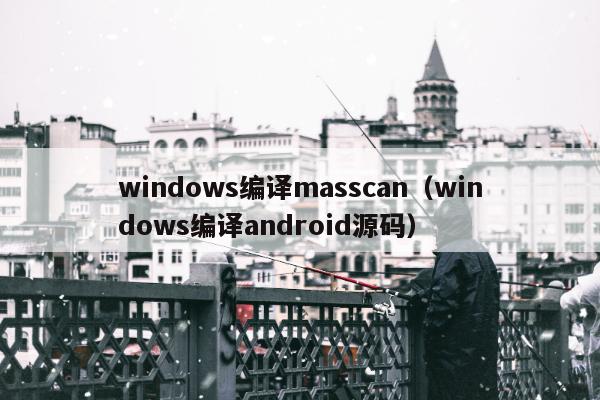 windows编译masscan（windows编译android源码）