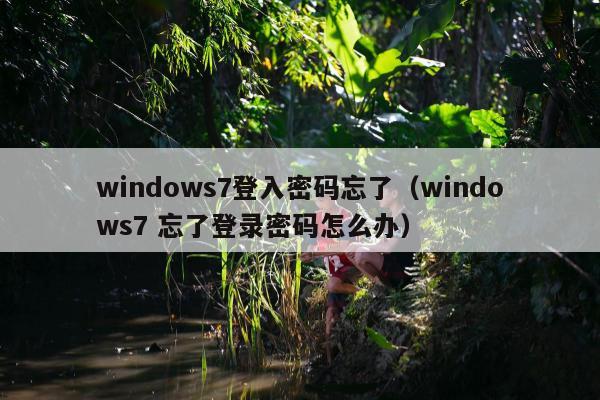 windows7登入密码忘了（windows7 忘了登录密码怎么办）