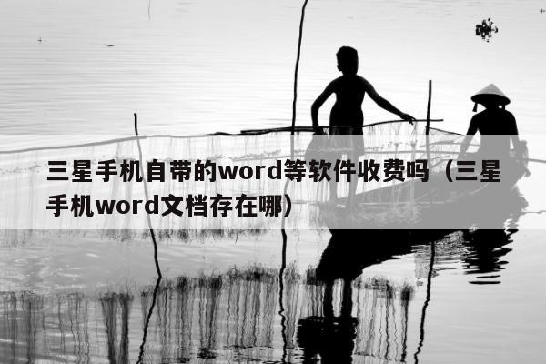 三星手机自带的word等软件收费吗（三星手机word文档存在哪）