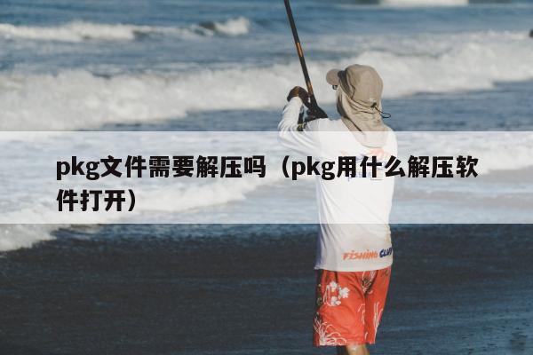 pkg文件需要解压吗（pkg用什么解压软件打开）